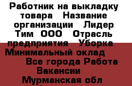 Работник на выкладку товара › Название организации ­ Лидер Тим, ООО › Отрасль предприятия ­ Уборка › Минимальный оклад ­ 28 200 - Все города Работа » Вакансии   . Мурманская обл.,Апатиты г.